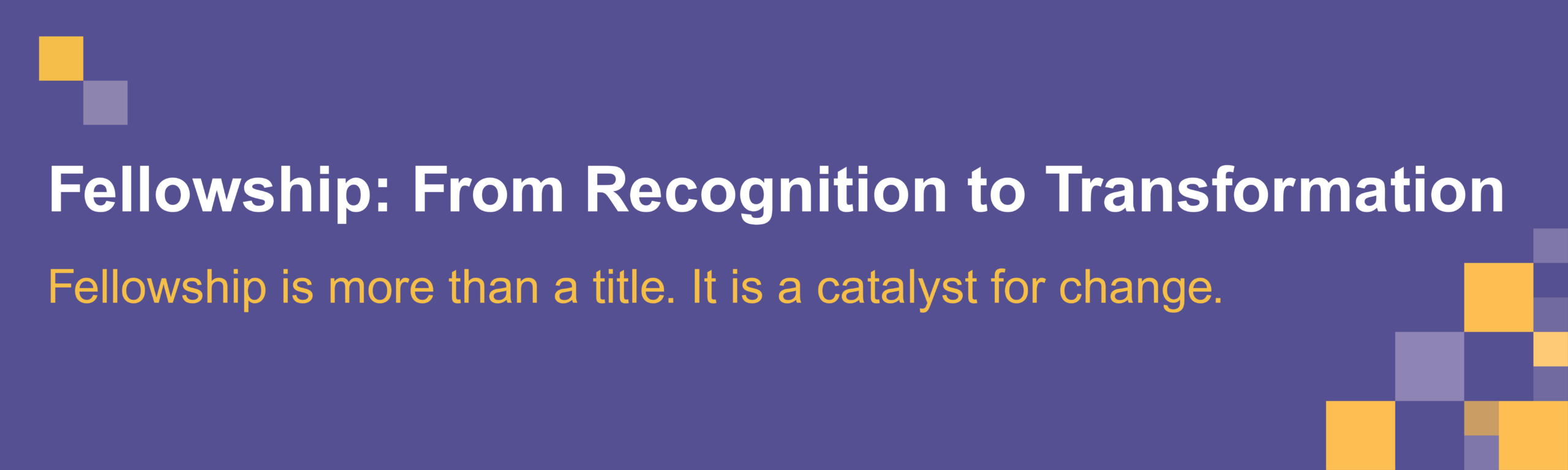 Fellowship: From Recognition to Transformation. Fellowship is more than a title. It is a catalyst for change.